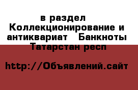  в раздел : Коллекционирование и антиквариат » Банкноты . Татарстан респ.